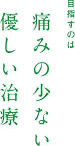 目指すのは痛みの少ない優しい治療